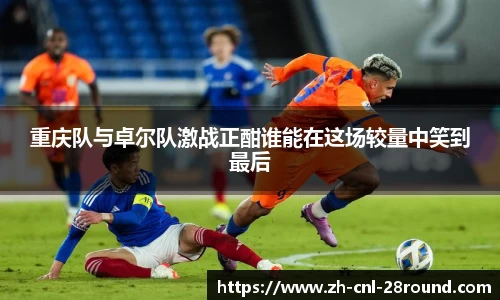 重庆队与卓尔队激战正酣谁能在这场较量中笑到最后